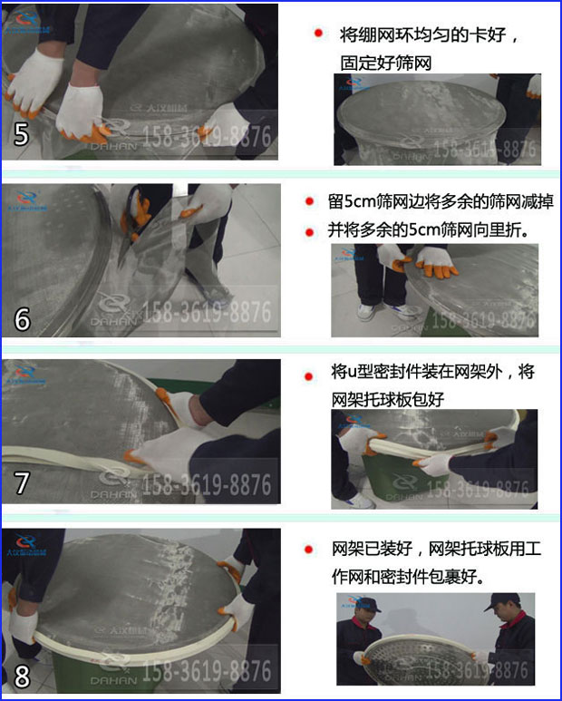 全不銹鋼食品振動篩換網(wǎng):5,將繃網(wǎng)環(huán)均勻的卡好固定好篩網(wǎng)6,留5cm篩網(wǎng)邊將多余的篩網(wǎng)剪掉并將多余的5cm篩網(wǎng)向里折。7,將u型密封件裝在網(wǎng)架外,將網(wǎng)架托球板包好8,網(wǎng)架已裝好,網(wǎng)架托球版用工作網(wǎng)和密封件包裹好。